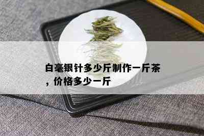 白毫银针多少斤制作一斤茶，价格多少一斤