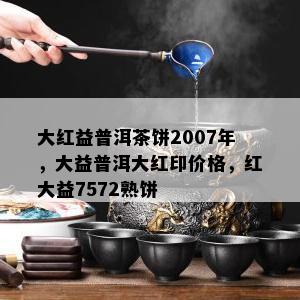 大红益普洱茶饼2007年，大益普洱大红印价格，红大益7572熟饼