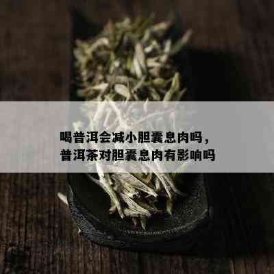 喝普洱会减小胆囊息肉吗，普洱茶对胆囊息肉有影响吗