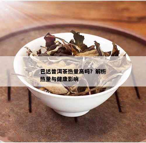 巴达普洱茶热量高吗？解析热量与健康影响