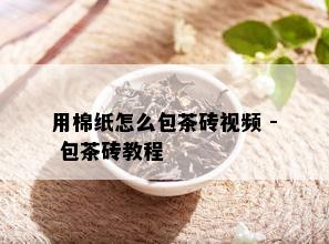 用棉纸怎么包茶砖视频 - 包茶砖教程