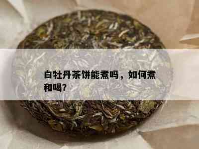 白牡丹茶饼能煮吗，如何煮和喝？