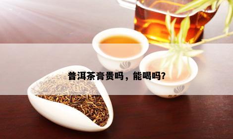 普洱茶膏贵吗，能喝吗？