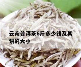 云南普洱茶6斤多少钱及其饼的大小