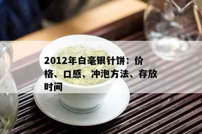 2012年白毫银针饼：价格、口感、冲泡方法、存放时间