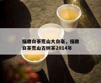 福鼎白茶荒山大白毫，福鼎白茶荒山古树茶2014年