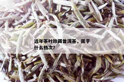 远年茶叶珍藏普洱茶，属于什么档次？