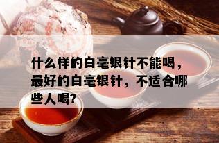 什么样的白毫银针不能喝，更好的白毫银针，不适合哪些人喝？