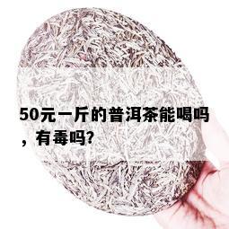 50元一斤的普洱茶能喝吗，有吗？