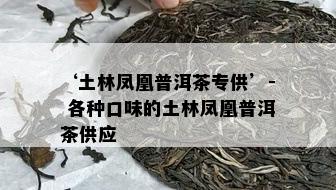 ‘土林凤凰普洱茶专供’- 各种口味的土林凤凰普洱茶供应