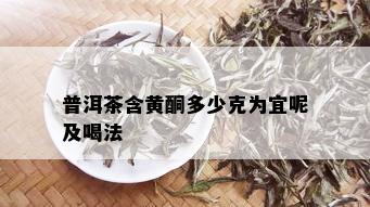 普洱茶含黄酮多少克为宜呢及喝法