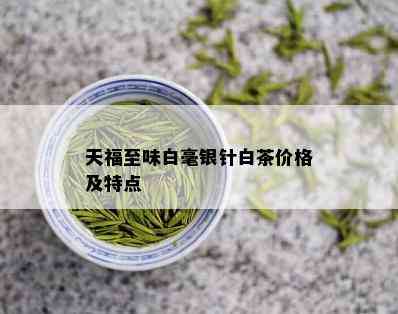 天福至味白毫银针白茶价格及特点