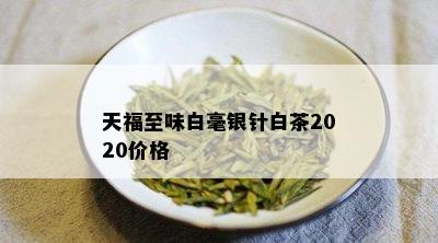 天福至味白毫银针白茶2020价格