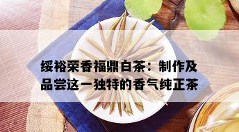 绥裕荣香福鼎白茶：制作及品尝这一独特的香气纯正茶