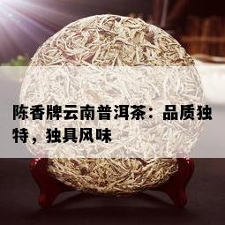 陈香牌云南普洱茶：品质独特，独具风味