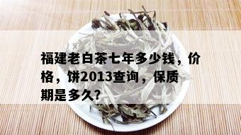 福建老白茶七年多少钱，价格，饼2013查询，保质期是多久？