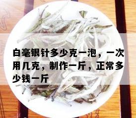 白毫银针多少克一泡，一次用几克，制作一斤，正常多少钱一斤