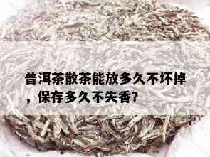 普洱茶散茶能放多久不坏掉，保存多久不失香？