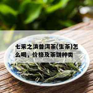 七采之滇普洱茶(生茶)怎么喝，价格及茶饼种类