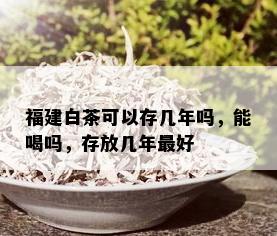 福建白茶可以存几年吗，能喝吗，存放几年更好