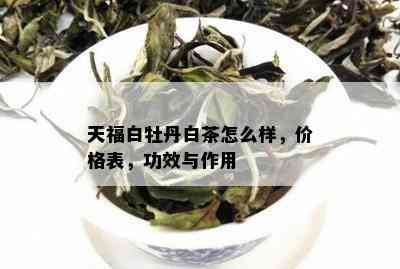 天福白牡丹白茶怎么样，价格表，功效与作用