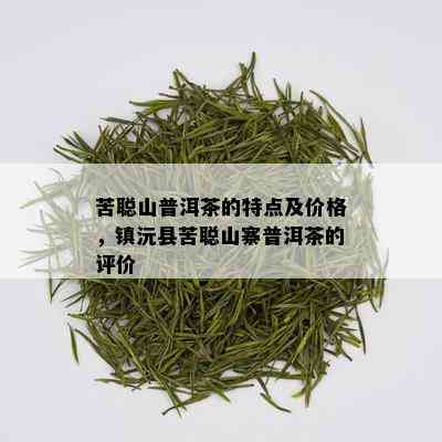 苦聪山普洱茶的特点及价格，镇沅县苦聪山寨普洱茶的评价