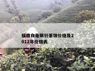 福鼎白毫银针茶饼价格及2012年价格表