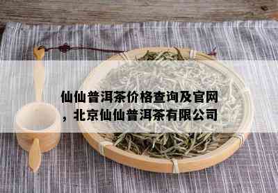 仙仙普洱茶价格查询及官网，北京仙仙普洱茶有限公司