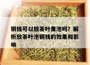 铜钱可以放茶叶里泡吗？解析放茶叶泡铜钱的效果和影响