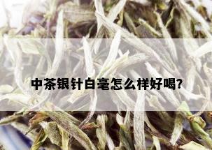 中茶银针白毫怎么样好喝？