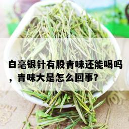 白毫银针有股青味还能喝吗，青味大是怎么回事？