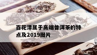 百花潭属于高端普洱茶的特点及2019图片