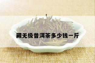 藏无极普洱茶多少钱一斤