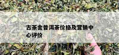 古茶舍普洱茶价格及营销中心评价