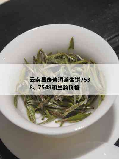 云南昌泰普洱茶生饼7538、7548和兰韵价格