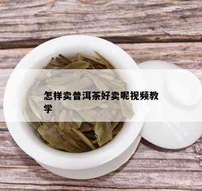 怎样卖普洱茶好卖呢视频教学