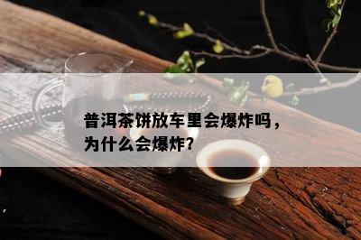 普洱茶饼放车里会爆炸吗，为什么会爆炸？