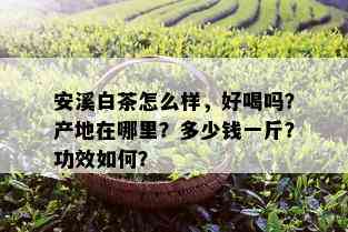 安溪白茶怎么样，好喝吗？产地在哪里？多少钱一斤？功效如何？