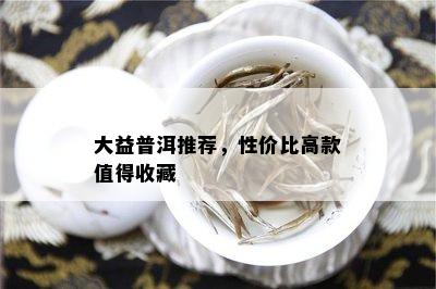 大益普洱推荐，性价比高款值得收藏