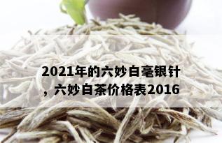 2021年的六妙白毫银针，六妙白茶价格表2016