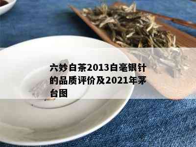 六妙白茶2013白毫银针的品质评价及2021年茅台图