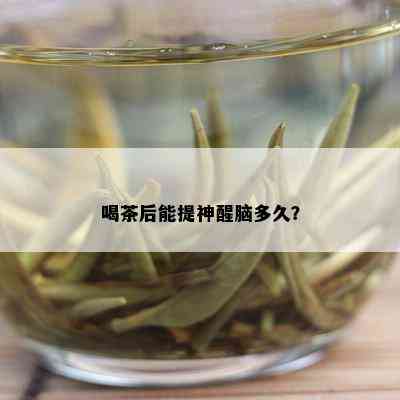 喝茶后能提神醒脑多久？