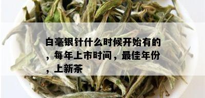 白毫银针什么时候开始有的，每年上市时间，更佳年份，上新茶