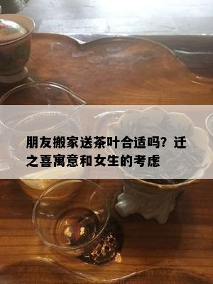 朋友搬家送茶叶合适吗？迁之喜寓意和女生的考虑