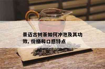 景迈古树茶如何冲泡及其功效, 价格和口感特点