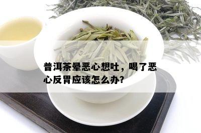 普洱茶晕恶心想吐，喝了恶心反胃应该怎么办？