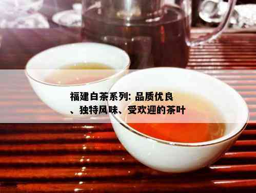 福建白茶系列: 品质优良、独特风味、受欢迎的茶叶