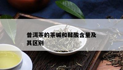 普洱茶的茶碱和鞣酸含量及其区别