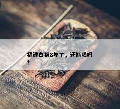 福建白茶8年了，还能喝吗？