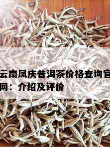 云南凤庆普洱茶价格查询官网：介绍及评价